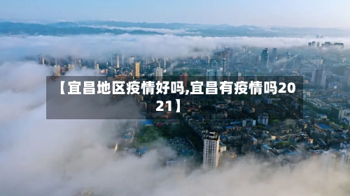 【宜昌地区疫情好吗,宜昌有疫情吗2021】
