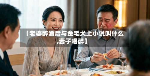【老婆醉酒后与金毛犬上小说叫什么,妻子喝醉】-第2张图片