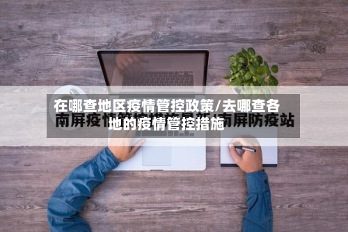 在哪查地区疫情管控政策/去哪查各地的疫情管控措施