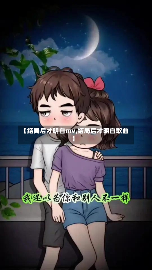 【结局后才明白mv,结局后才明白歌曲】
