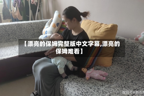 【漂亮的保姆完整版中文字幕,漂亮的保姆难看】-第2张图片