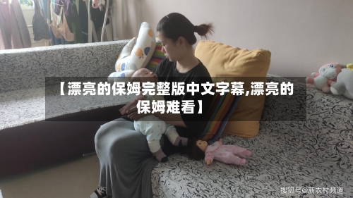 【漂亮的保姆完整版中文字幕,漂亮的保姆难看】-第3张图片