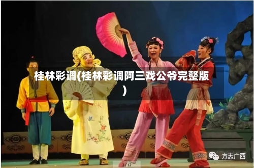 桂林彩调(桂林彩调阿三戏公爷完整版)