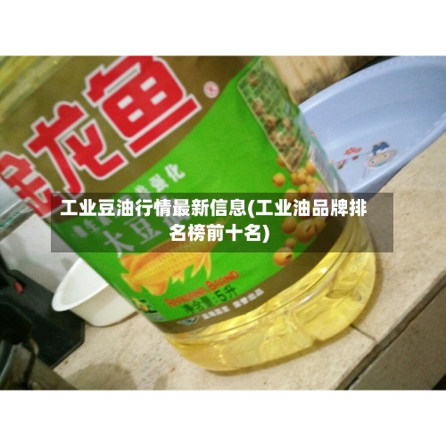工业豆油行情最新信息(工业油品牌排名榜前十名)-第3张图片