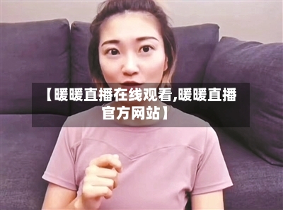 【暖暖直播在线观看,暖暖直播官方网站】-第2张图片