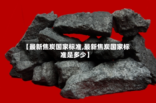 【最新焦炭国家标准,最新焦炭国家标准是多少】-第2张图片