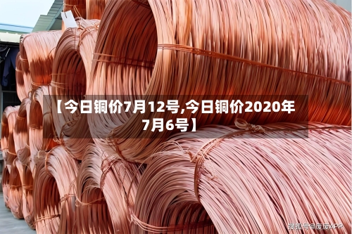 【今日铜价7月12号,今日铜价2020年7月6号】-第2张图片