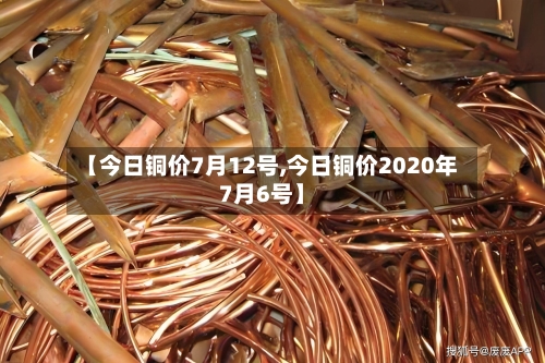【今日铜价7月12号,今日铜价2020年7月6号】