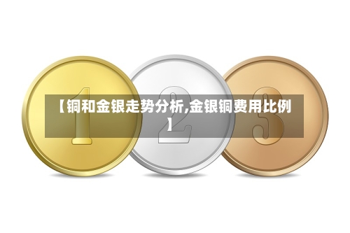 【铜和金银走势分析,金银铜费用比例】-第2张图片