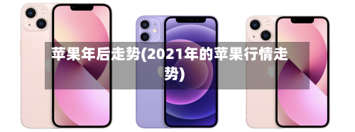 苹果年后走势(2021年的苹果行情走势)