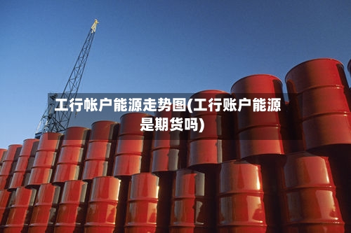 工行帐户能源走势图(工行账户能源是期货吗)