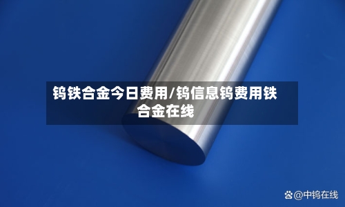 钨铁合金今日费用/钨信息钨费用铁合金在线