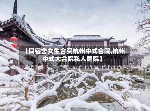 【同宿舍女生合买杭州中式合院,杭州中式大合院私人庭院】