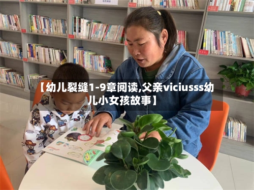 【幼儿裂缝1-9章阅读,父亲viciusss幼儿小女孩故事】