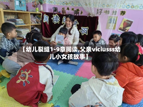【幼儿裂缝1-9章阅读,父亲viciusss幼儿小女孩故事】-第2张图片
