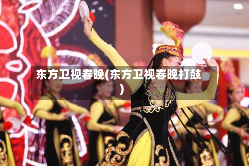 东方卫视春晚(东方卫视春晚打鼓)-第2张图片