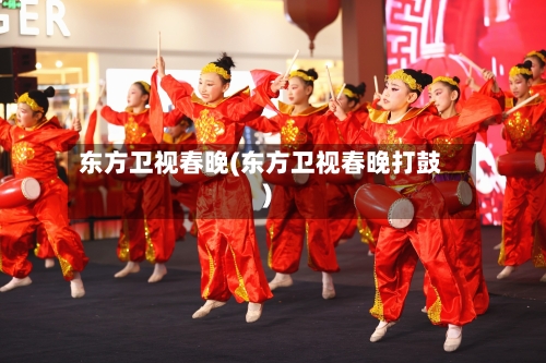 东方卫视春晚(东方卫视春晚打鼓)
