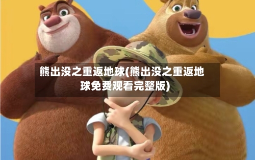 熊出没之重返地球(熊出没之重返地球免费观看完整版)-第2张图片