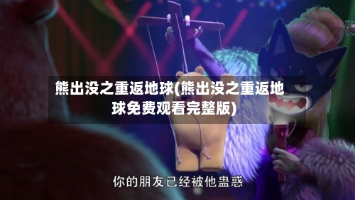 熊出没之重返地球(熊出没之重返地球免费观看完整版)