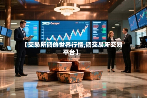 【交易所铜的世界行情,铜交易所交易平台】