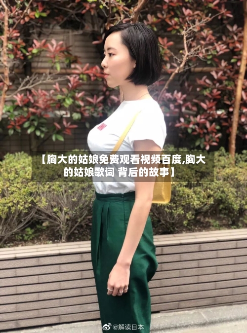 【胸大的姑娘免费观看视频百度,胸大的姑娘歌词 背后的故事】