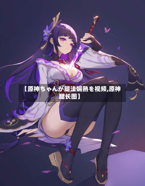 【原神ちゃんが腿法娴熟を视频,原神腿长图】