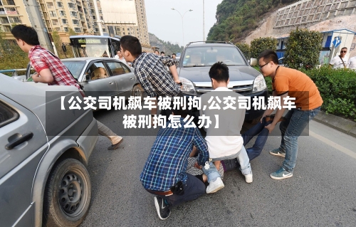 【公交司机飙车被刑拘,公交司机飙车被刑拘怎么办】