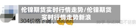 伦镍期货实时行情走势/伦镍期货实时行情走势新浪