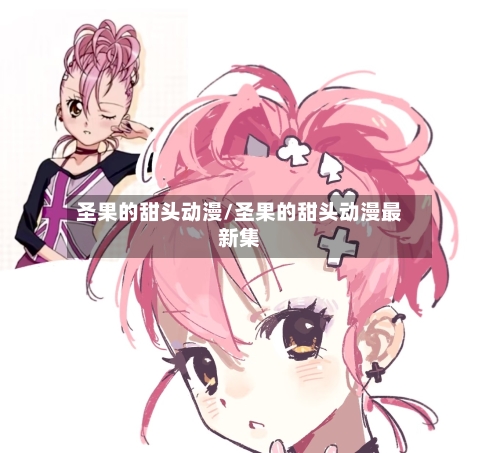 圣果的甜头动漫/圣果的甜头动漫最新集
