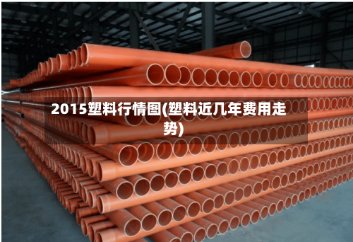 2015塑料行情图(塑料近几年费用走势)-第2张图片