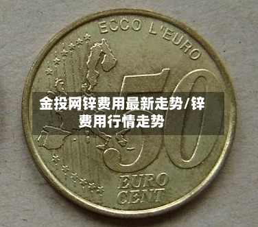 金投网锌费用最新走势/锌费用行情走势-第3张图片