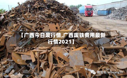 【广西今日废行情,广西废铁费用最新行情2021】-第3张图片