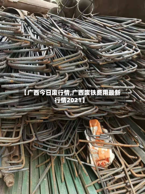【广西今日废行情,广西废铁费用最新行情2021】-第2张图片