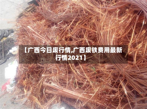 【广西今日废行情,广西废铁费用最新行情2021】