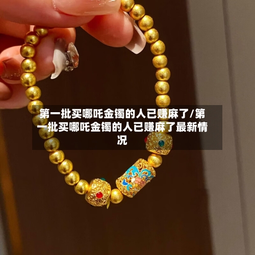 第一批买哪吒金镯的人已赚麻了/第一批买哪吒金镯的人已赚麻了最新情况-第3张图片