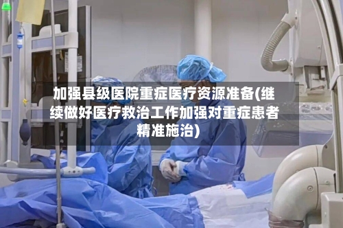 加强县级医院重症医疗资源准备(继续做好医疗救治工作加强对重症患者精准施治)