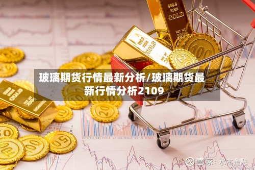 玻璃期货行情最新分析/玻璃期货最新行情分析2109