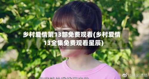 乡村爱情第13部免费观看(乡村爱情13全集免费观看星辰)