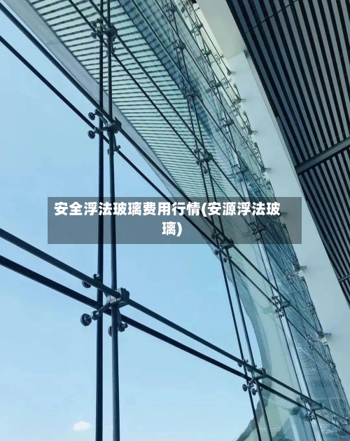 安全浮法玻璃费用行情(安源浮法玻璃)