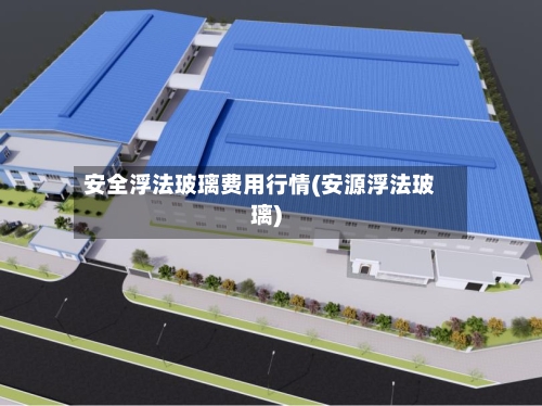 安全浮法玻璃费用行情(安源浮法玻璃)-第3张图片