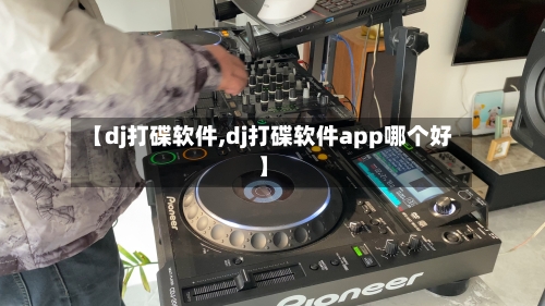 【dj打碟软件,dj打碟软件app哪个好】