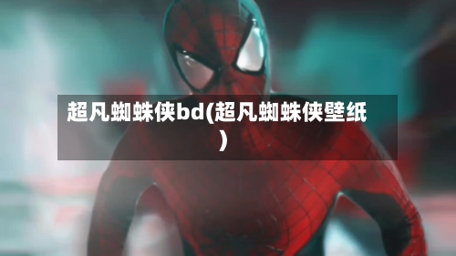 超凡蜘蛛侠bd(超凡蜘蛛侠壁纸)-第2张图片