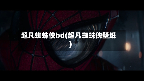 超凡蜘蛛侠bd(超凡蜘蛛侠壁纸)-第3张图片