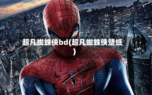 超凡蜘蛛侠bd(超凡蜘蛛侠壁纸)