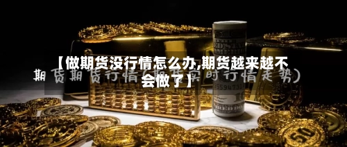 【做期货没行情怎么办,期货越来越不会做了】-第2张图片