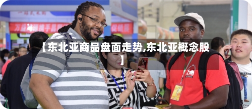 【东北亚商品盘面走势,东北亚概念股】-第3张图片