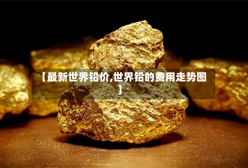 【最新世界铅价,世界铅的费用走势图】-第2张图片