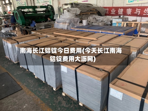 南海长江铝锭今日费用(今天长江南海铝锭费用大沥网)-第2张图片