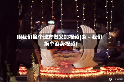 啊我们换个地方做又加视频(啊～我们换个姿势视频)-第2张图片