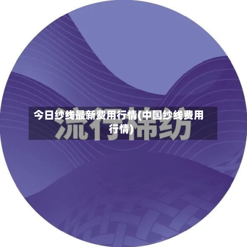 今日纱线最新费用行情(中国纱线费用行情)